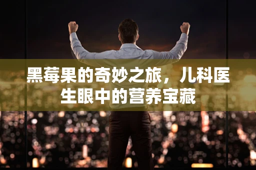 黑莓果的奇妙之旅，儿科医生眼中的营养宝藏