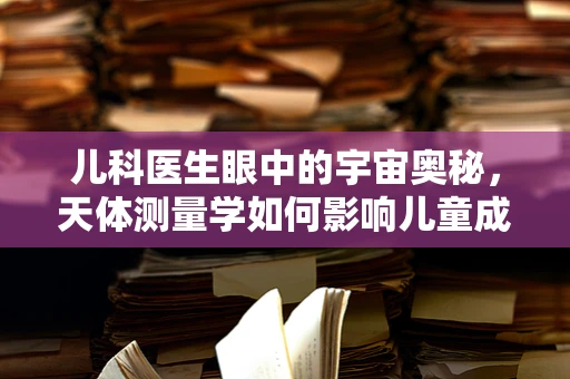 儿科医生眼中的宇宙奥秘，天体测量学如何影响儿童成长观测？