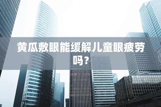 黄瓜敷眼能缓解儿童眼疲劳吗？