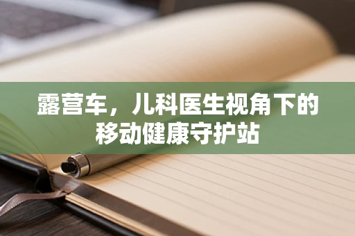 露营车，儿科医生视角下的移动健康守护站