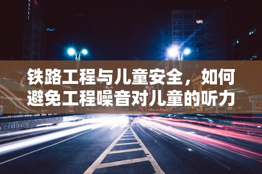 铁路工程与儿童安全，如何避免工程噪音对儿童的听力影响？