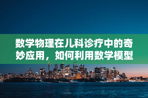 数学物理在儿科诊疗中的奇妙应用，如何利用数学模型预测儿童药物反应？