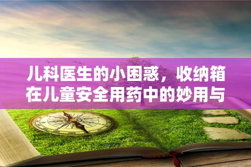儿科医生的小困惑，收纳箱在儿童安全用药中的妙用与风险