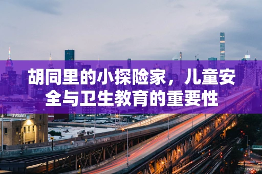 胡同里的小探险家，儿童安全与卫生教育的重要性