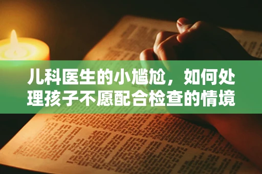 儿科医生的小尴尬，如何处理孩子不愿配合检查的情境？