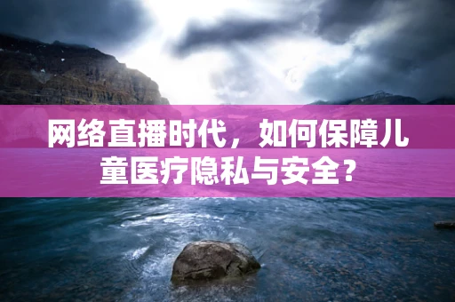 网络直播时代，如何保障儿童医疗隐私与安全？