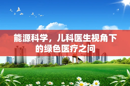能源科学，儿科医生视角下的绿色医疗之问