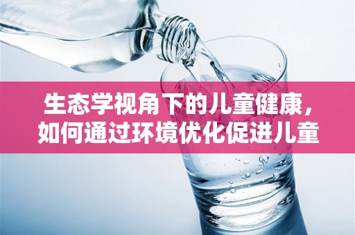 生态学视角下的儿童健康，如何通过环境优化促进儿童免疫力？