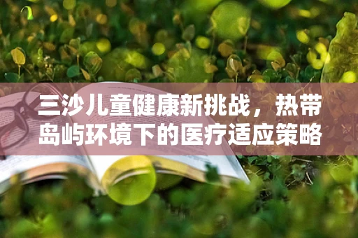 三沙儿童健康新挑战，热带岛屿环境下的医疗适应策略