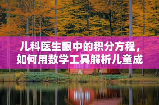 儿科医生眼中的积分方程，如何用数学工具解析儿童成长轨迹？