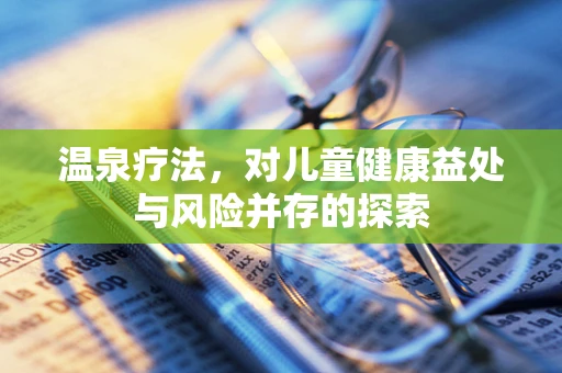 温泉疗法，对儿童健康益处与风险并存的探索