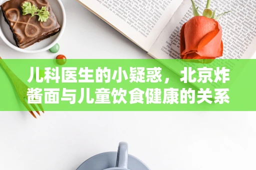 儿科医生的小疑惑，北京炸酱面与儿童饮食健康的关系