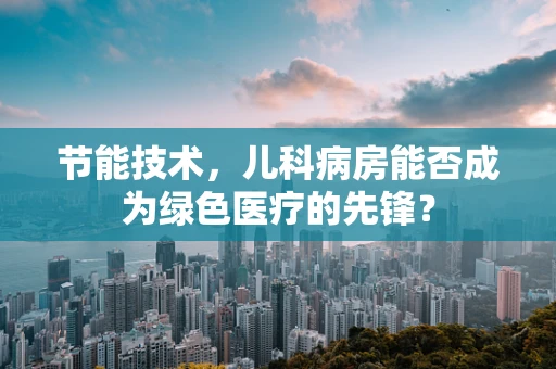 节能技术，儿科病房能否成为绿色医疗的先锋？