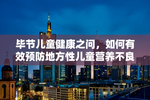 毕节儿童健康之问，如何有效预防地方性儿童营养不良？