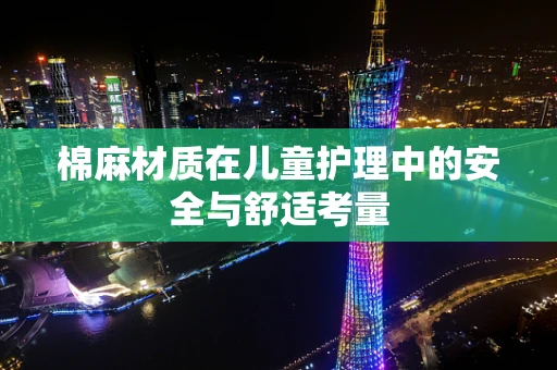 棉麻材质在儿童护理中的安全与舒适考量