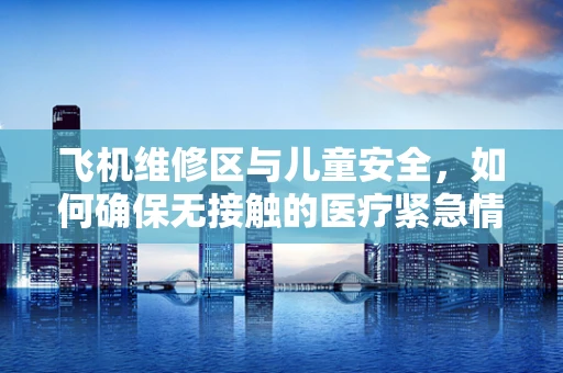 飞机维修区与儿童安全，如何确保无接触的医疗紧急情况？