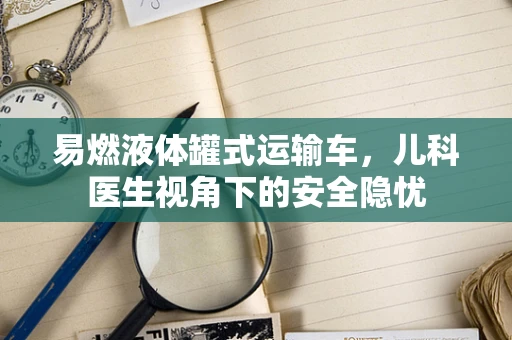 易燃液体罐式运输车，儿科医生视角下的安全隐忧