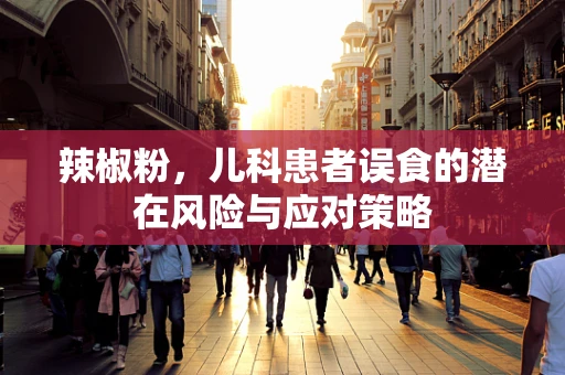辣椒粉，儿科患者误食的潜在风险与应对策略