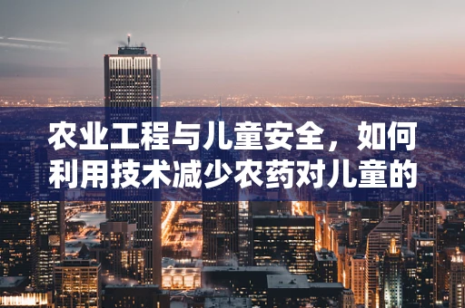 农业工程与儿童安全，如何利用技术减少农药对儿童的潜在危害？