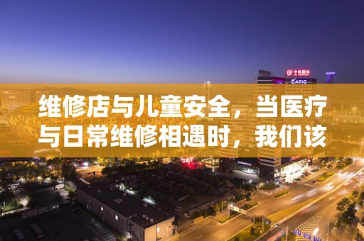 维修店与儿童安全，当医疗与日常维修相遇时，我们该如何平衡？