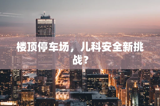 楼顶停车场，儿科安全新挑战？
