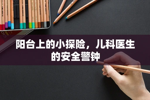 阳台上的小探险，儿科医生的安全警钟