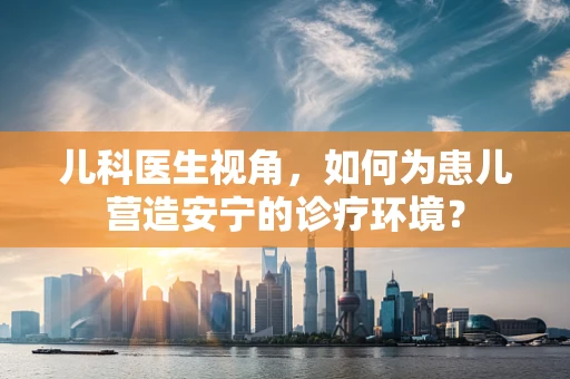 儿科医生视角，如何为患儿营造安宁的诊疗环境？