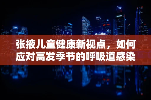 张掖儿童健康新视点，如何应对高发季节的呼吸道感染？