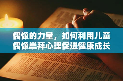 偶像的力量，如何利用儿童偶像崇拜心理促进健康成长？