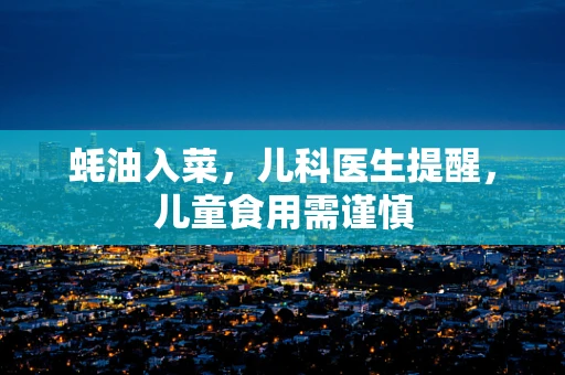 蚝油入菜，儿科医生提醒，儿童食用需谨慎