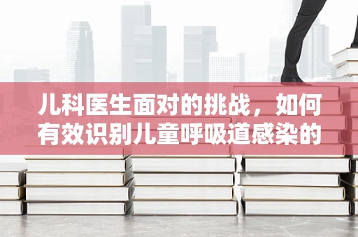 儿科医生面对的挑战，如何有效识别儿童呼吸道感染的早期症状？