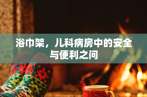 浴巾架，儿科病房中的安全与便利之问