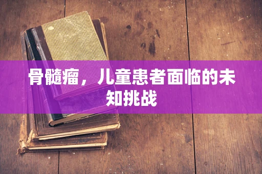 骨髓瘤，儿童患者面临的未知挑战