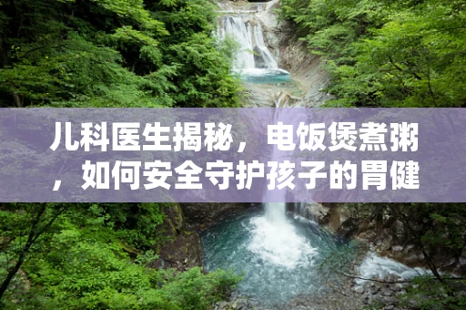 儿科医生揭秘，电饭煲煮粥，如何安全守护孩子的胃健康？