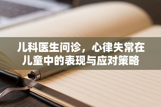 儿科医生问诊，心律失常在儿童中的表现与应对策略
