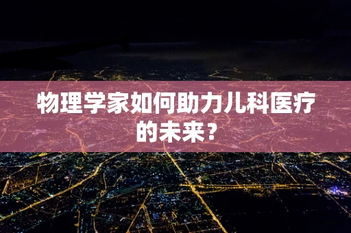 物理学家如何助力儿科医疗的未来？