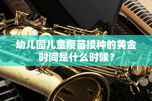 幼儿园儿童疫苗接种的黄金时间是什么时候？