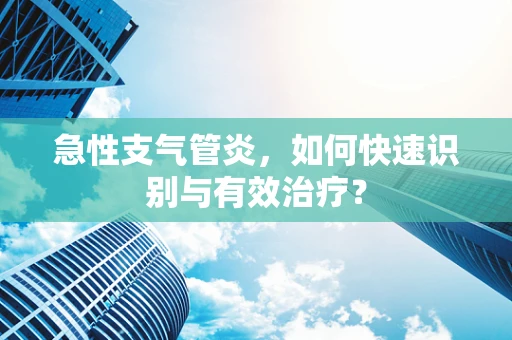 急性支气管炎，如何快速识别与有效治疗？