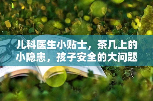 儿科医生小贴士，茶几上的小隐患，孩子安全的大问题！