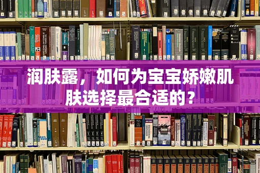 润肤露，如何为宝宝娇嫩肌肤选择最合适的？