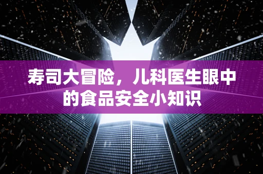 寿司大冒险，儿科医生眼中的食品安全小知识