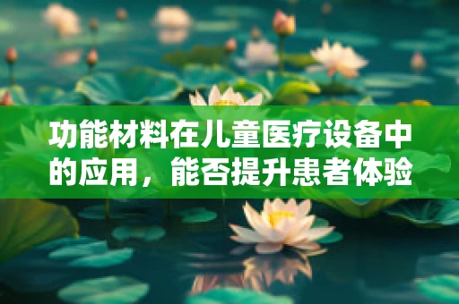 功能材料在儿童医疗设备中的应用，能否提升患者体验与治疗效果？