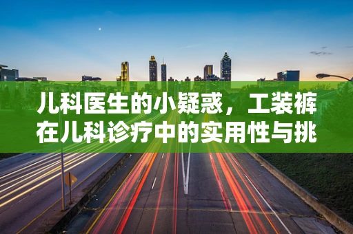 儿科医生的小疑惑，工装裤在儿科诊疗中的实用性与挑战？