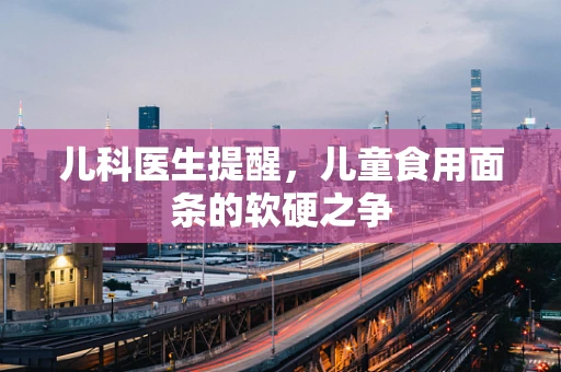 儿科医生提醒，儿童食用面条的软硬之争