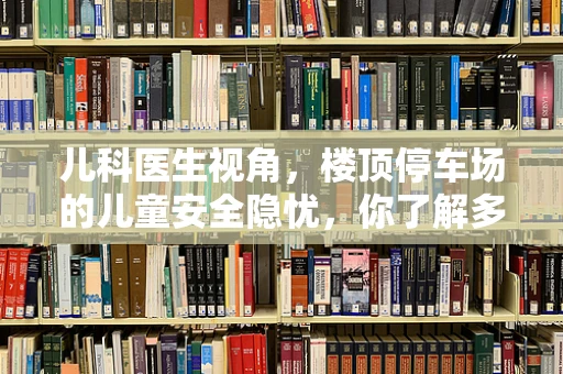 儿科医生视角，楼顶停车场的儿童安全隐忧，你了解多少？
