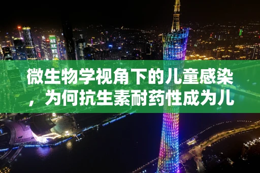 微生物学视角下的儿童感染，为何抗生素耐药性成为儿科的隐忧？