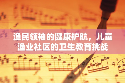 渔民领袖的健康护航，儿童渔业社区的卫生教育挑战