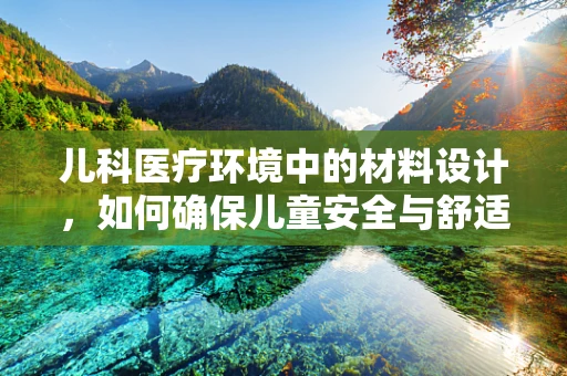 儿科医疗环境中的材料设计，如何确保儿童安全与舒适？