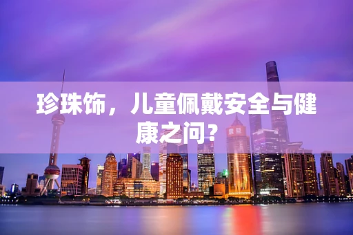 珍珠饰，儿童佩戴安全与健康之问？