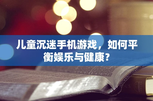 儿童沉迷手机游戏，如何平衡娱乐与健康？